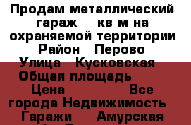 Продам металлический гараж,18 кв.м на охраняемой территории › Район ­ Перово › Улица ­ Кусковская › Общая площадь ­ 18 › Цена ­ 250 000 - Все города Недвижимость » Гаражи   . Амурская обл.,Белогорск г.